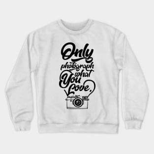 Only Photograph What You Love Crewneck Sweatshirt